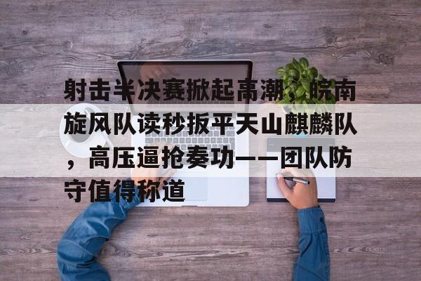 开云中国 -关于射击半决赛掀起高潮，皖南旋风队读秒扳平天山麒麟队，高压逼抢奏功——团队防守值得称道的信息